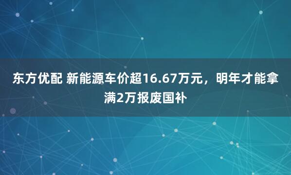 东方优配 新能源车价超16.67万元，明年才能拿满2万报废国补