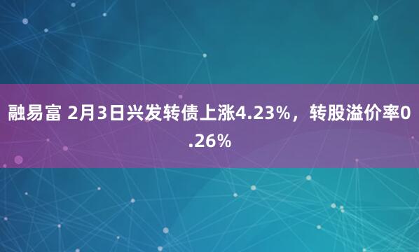 融易富 2月3日兴发转债上涨4.23%，转股溢价率0.26%