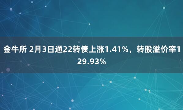 金牛所 2月3日通22转债上涨1.41%，转股溢价率129.93%