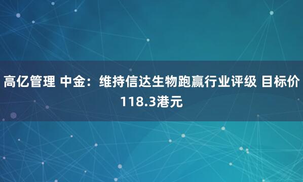 高亿管理 中金：维持信达生物跑赢行业评级 目标价118.3港元