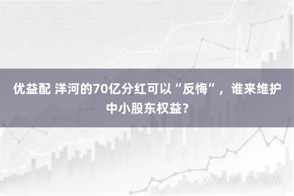 优益配 洋河的70亿分红可以“反悔”，谁来维护中小股东权益？