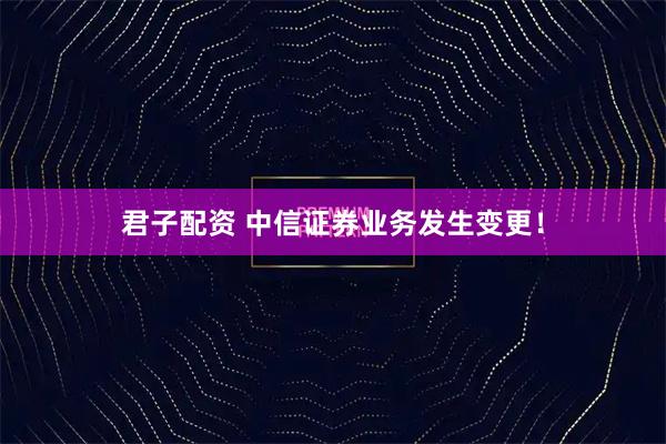君子配资 中信证券业务发生变更！