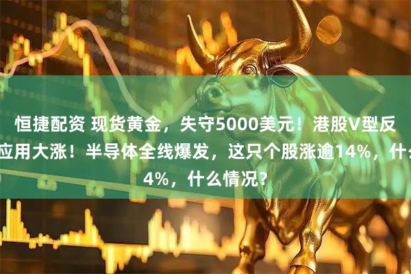 恒捷配资 现货黄金，失守5000美元！港股V型反转，AI应用大涨！半导体全线爆发，这只个股涨逾14%，什么情况？