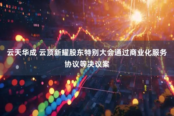 云天华成 云顶新耀股东特别大会通过商业化服务协议等决议案