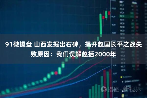 91微操盘 山西发掘出石碑,揭开赵国长平之战失败原因:我们误解赵括2000年