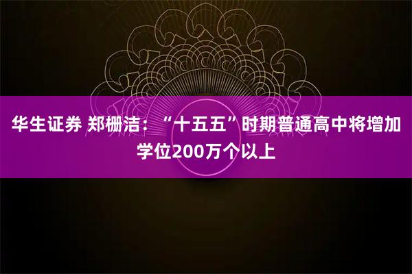 华生证券 郑栅洁：“十五五”时期普通高中将增加学位200万个以上