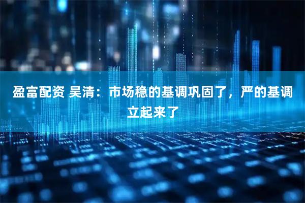 盈富配资 吴清：市场稳的基调巩固了，严的基调立起来了