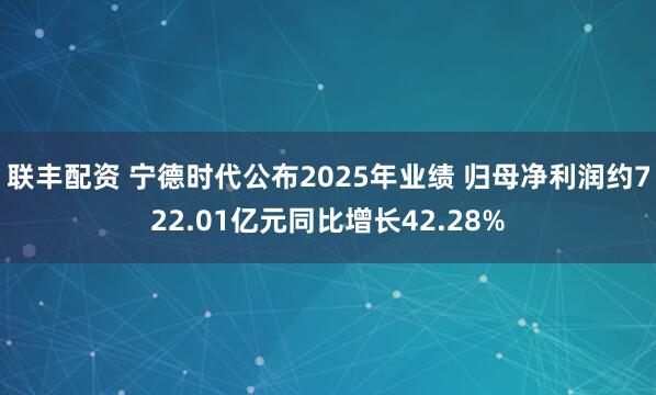 联丰配资 宁德时代公布2025年业绩 归母净利润约722.01亿元同比增长42.28%