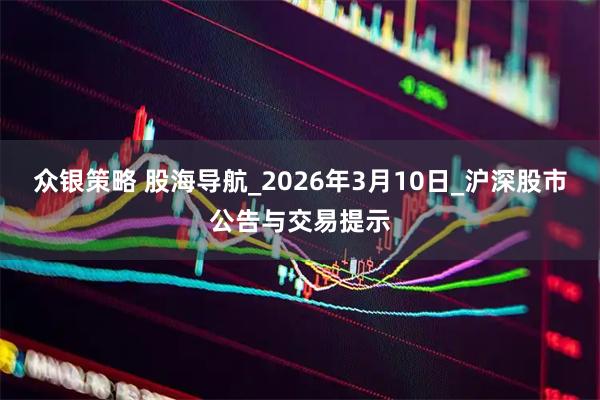众银策略 股海导航_2026年3月10日_沪深股市公告与交易提示