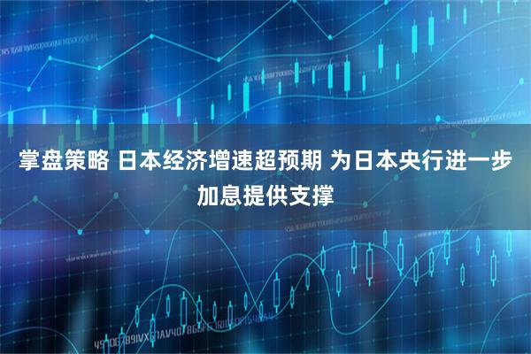 掌盘策略 日本经济增速超预期 为日本央行进一步加息提供支撑