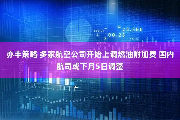 亦丰策略 多家航空公司开始上调燃油附加费 国内航司或下月5日调整