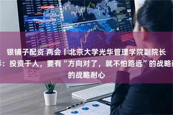 银铺子配资 两会丨北京大学光华管理学院副院长张影：投资于人，要有“方向对了，就不怕路远”的战略耐心