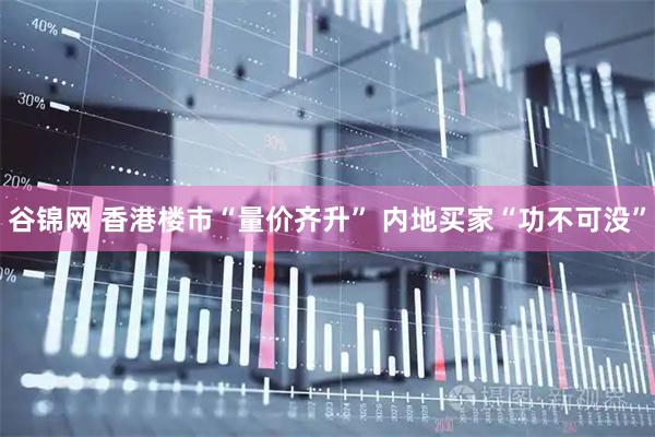 谷锦网 香港楼市“量价齐升” 内地买家“功不可没”