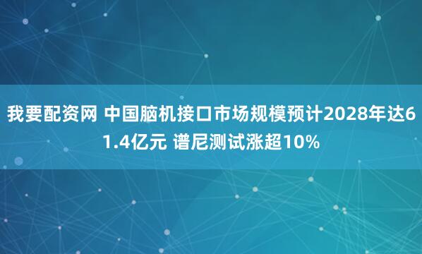 我要配资网 中国脑机接口市场规模预计2028年达61.4亿元 谱尼测试涨超10%