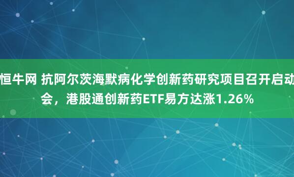 恒牛网 抗阿尔茨海默病化学创新药研究项目召开启动会，港股通创新药ETF易方达涨1.26%