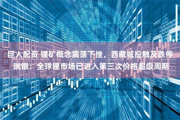 巨人配资 锂矿概念震荡下挫，西藏城投触及跌停 瑞银：全球锂市场已进入第三次价格超级周期