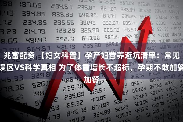 兆富配资 【妇女科普】孕产妇营养避坑清单：常见误区VS科学真相 为了体重增长不超标，孕期不敢加餐