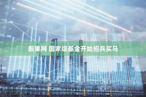 股巢网 国家级基金开始招兵买马