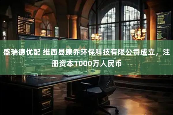盛瑞德优配 维西县康乔环保科技有限公司成立,注册资本1000万人民币