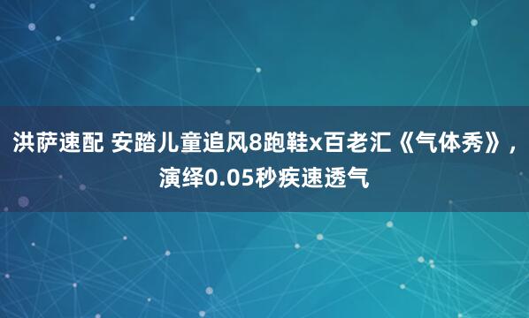 洪萨速配 安踏儿童追风8跑鞋x百老汇《气体秀》，演绎0.05秒疾速透气
