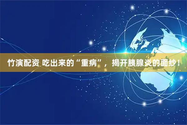 竹演配资 吃出来的“重病”，揭开胰腺炎的面纱！