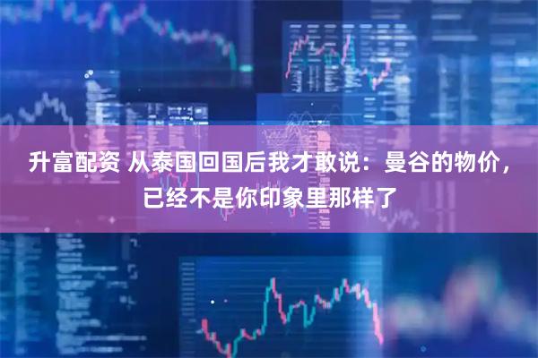 升富配资 从泰国回国后我才敢说：曼谷的物价，已经不是你印象里那样了
