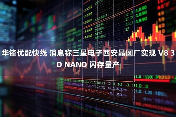 华锋优配快线 消息称三星电子西安晶圆厂实现 V8 3D NAND 闪存量产