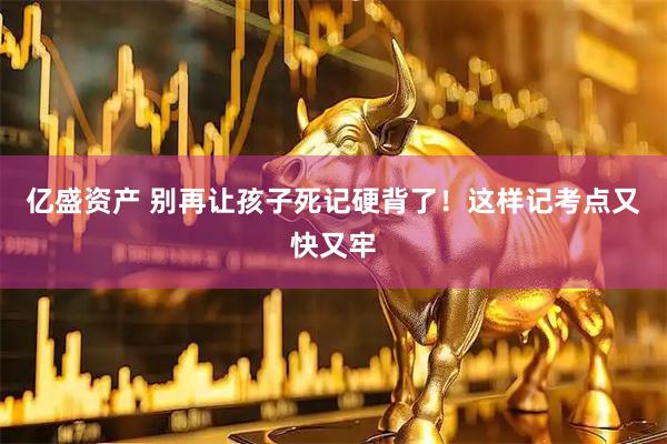 亿盛资产 别再让孩子死记硬背了！这样记考点又快又牢