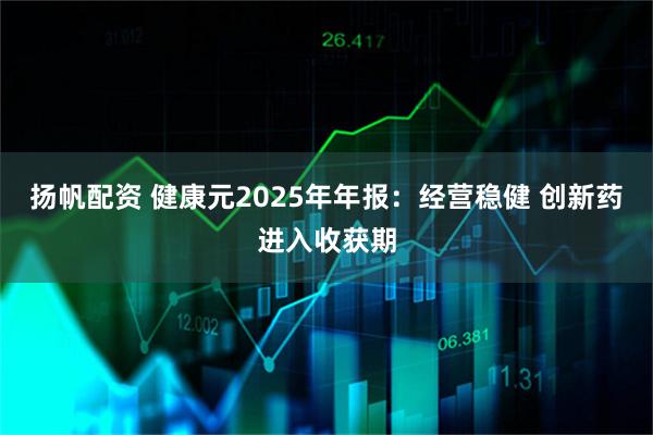 扬帆配资 健康元2025年年报：经营稳健 创新药进入收获期