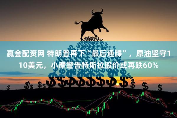 赢金配资网 特朗普再下“最后通牒”，原油坚守110美元，小摩警告特斯拉股价或再跌60%