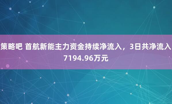 策略吧 首航新能主力资金持续净流入，3日共净流入7194.96万元