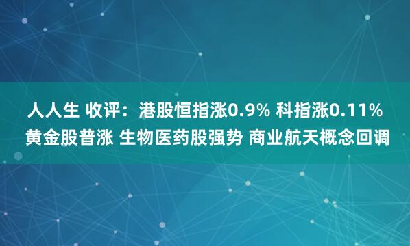 人人生 收评：港股恒指涨0.9% 科指涨0.11% 黄金股普涨 生物医药股强势 商业航天概念回调