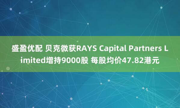 盛盈优配 贝克微获RAYS Capital Partners Limited增持9000股 每股均价47.82港元