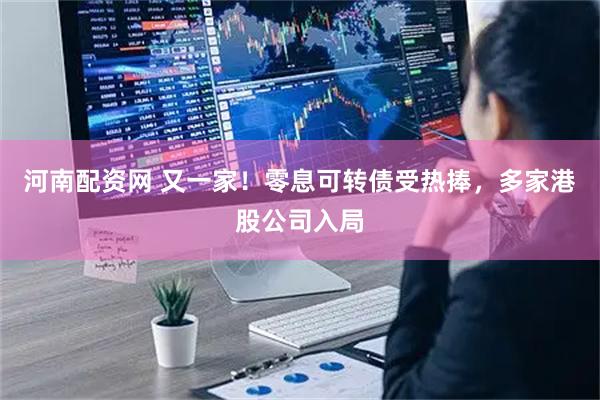 河南配资网 又一家！零息可转债受热捧，多家港股公司入局