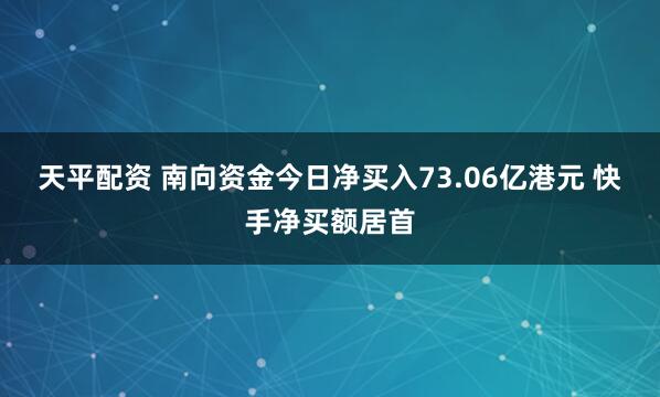 天平配资 南向资金今日净买入73.06亿港元 快手净买额居首