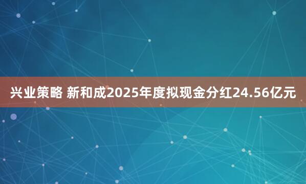 兴业策略 新和成2025年度拟现金分红24.56亿元
