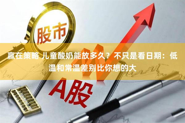 赢在策略 儿童酸奶能放多久？不只是看日期：低温和常温差别比你想的大
