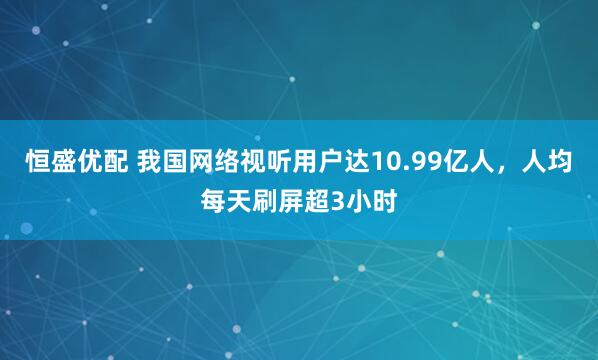 恒盛优配 我国网络视听用户达10.99亿人，人均每天刷屏超3小时