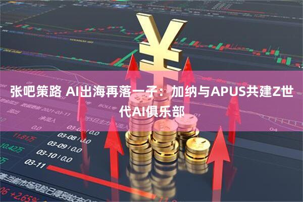 张吧策路 AI出海再落一子:加纳与APUS共建Z世代AI俱乐部