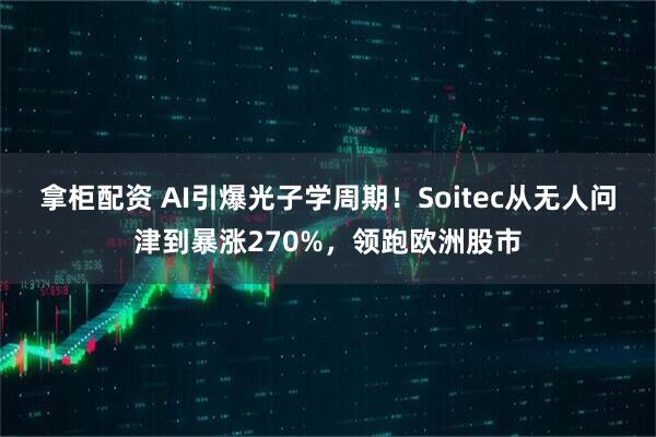 拿柜配资 AI引爆光子学周期！Soitec从无人问津到暴涨270%，领跑欧洲股市