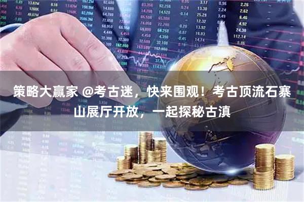 策略大赢家 @考古迷，快来围观！考古顶流石寨山展厅开放，一起探秘古滇