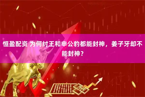 恒盈配资 为何纣王和申公豹都能封神，姜子牙却不能封神？