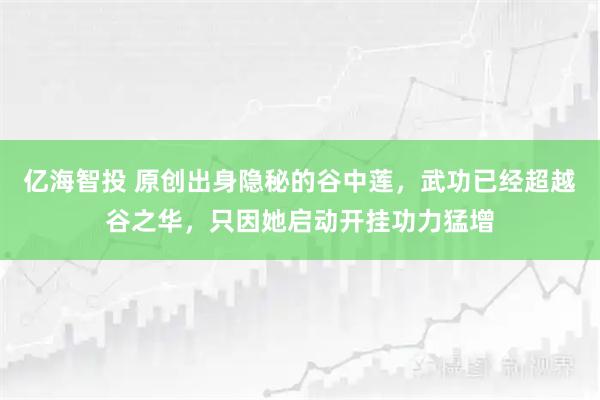 亿海智投 原创出身隐秘的谷中莲，武功已经超越谷之华，只因她启动开挂功力猛增