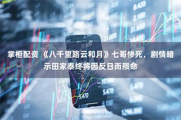 掌柜配资 《八千里路云和月》七哥惨死，剧情暗示田家泰终将因反日而殒命