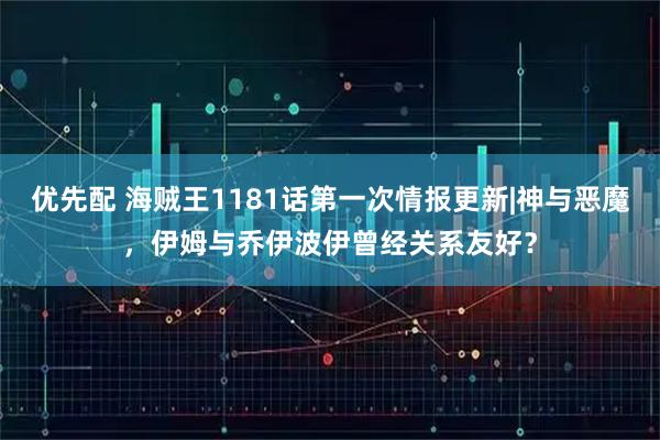 优先配 海贼王1181话第一次情报更新|神与恶魔，伊姆与乔伊波伊曾经关系友好？