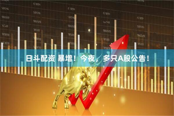 日斗配资 暴增！今夜，多只A股公告！