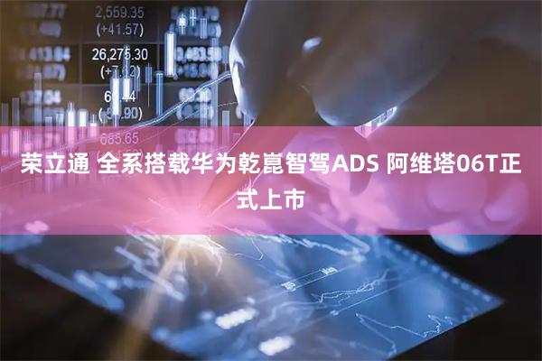 荣立通 全系搭载华为乾崑智驾ADS 阿维塔06T正式上市