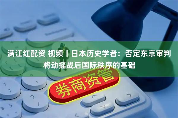 满江红配资 视频丨日本历史学者:否定东京审判将动摇战后国际秩序的基础