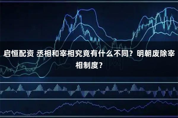 启恒配资 丞相和宰相究竟有什么不同?明朝废除宰相制度?