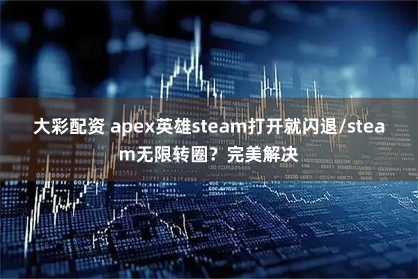 大彩配资 apex英雄steam打开就闪退/steam无限转圈？完美解决